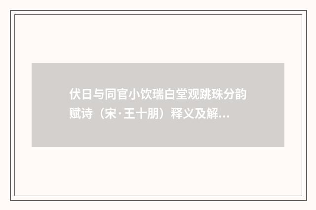 伏日与同官小饮瑞白堂观跳珠分韵赋诗（宋·王十朋）释义及解释