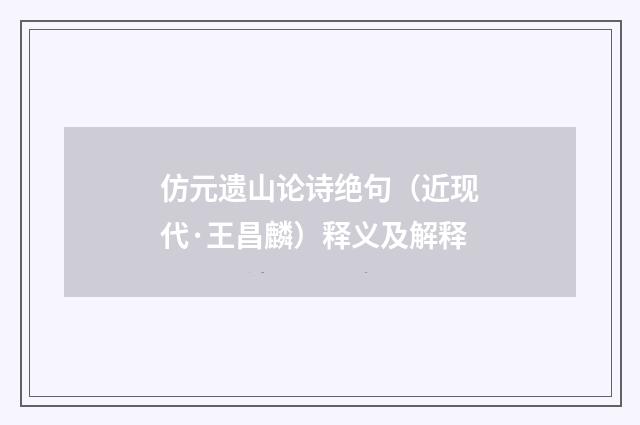 仿元遗山论诗绝句（近现代·王昌麟）释义及解释