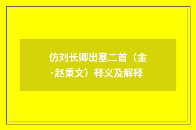 仿刘长卿出塞二首（金·赵秉文）释义及解释