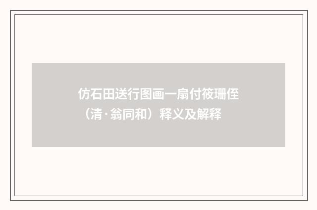 仿石田送行图画一扇付筱珊侄（清·翁同和）释义及解释