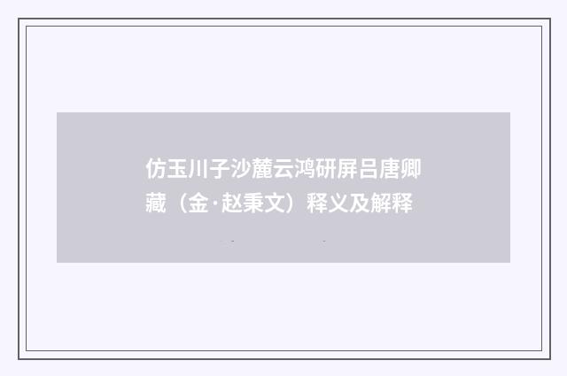 仿玉川子沙麓云鸿研屏吕唐卿藏（金·赵秉文）释义及解释