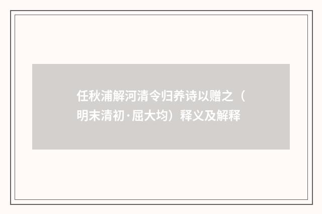 任秋浦解河清令归养诗以赠之（明末清初·屈大均）释义及解释