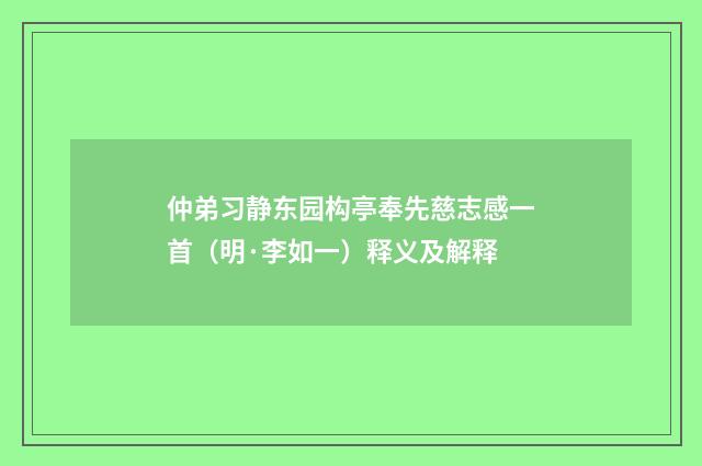 仲弟习静东园构亭奉先慈志感一首（明·李如一）释义及解释