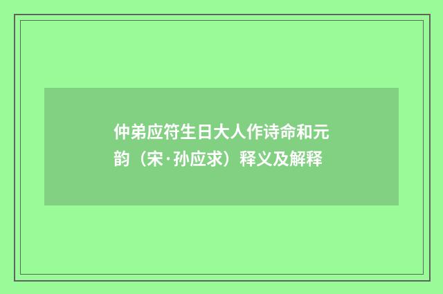 仲弟应符生日大人作诗命和元韵（宋·孙应求）释义及解释