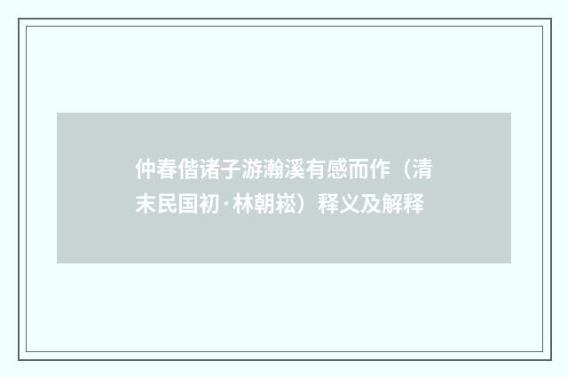 仲春偕诸子游瀚溪有感而作（清末民国初·林朝崧）释义及解释