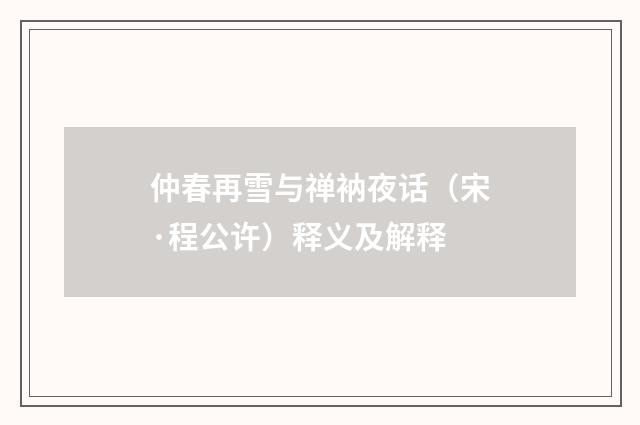 仲春再雪与禅衲夜话（宋·程公许）释义及解释