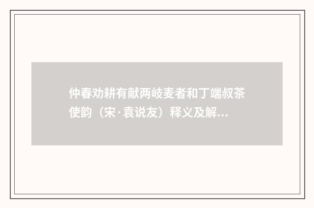 仲春劝耕有献两岐麦者和丁端叔茶使韵（宋·袁说友）释义及解释