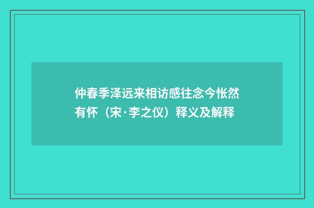 仲春季泽远来相访感往念今怅然有怀（宋·李之仪）释义及解释