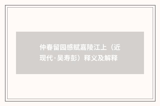 仲春留园感赋嘉陵江上（近现代·吴寿彭）释义及解释