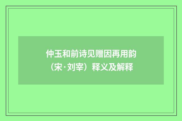 仲玉和前诗见赠因再用韵（宋·刘宰）释义及解释