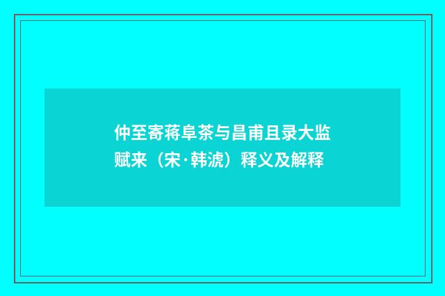仲至寄蒋阜茶与昌甫且录大监赋来（宋·韩淲）释义及解释