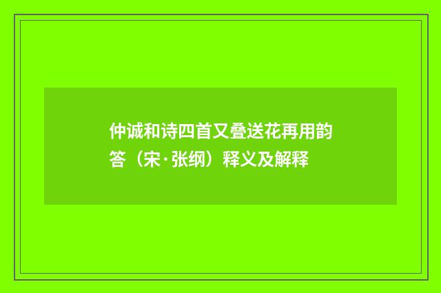 仲诚和诗四首又叠送花再用韵答（宋·张纲）释义及解释