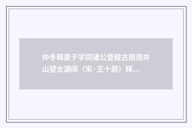 仲冬释奠于学同诸公登稽古阁观弁山望太湖阅（宋·王十朋）释义及解释