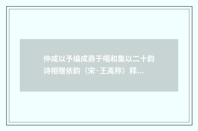 仲咸以予编成商于唱和集以二十韵诗相赠依韵（宋·王禹称）释义及解释