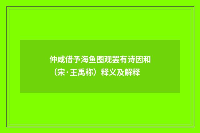 仲咸借予海鱼图观罢有诗因和（宋·王禹称）释义及解释