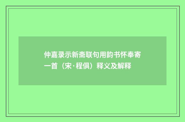 仲嘉录示新斋联句用韵书怀奉寄一首（宋·程俱）释义及解释