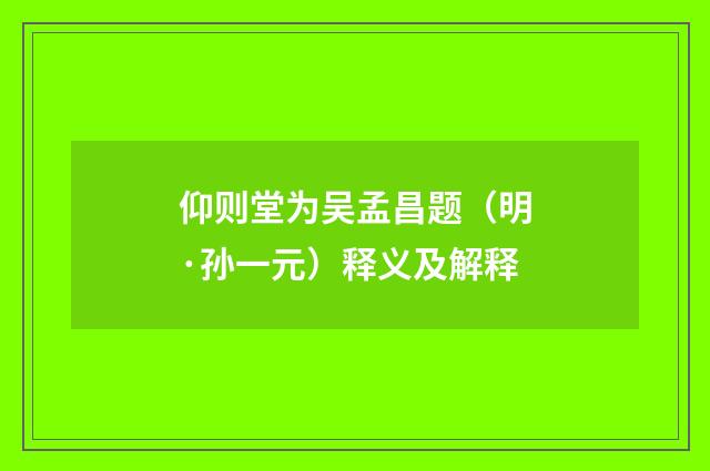 仰则堂为吴孟昌题（明·孙一元）释义及解释