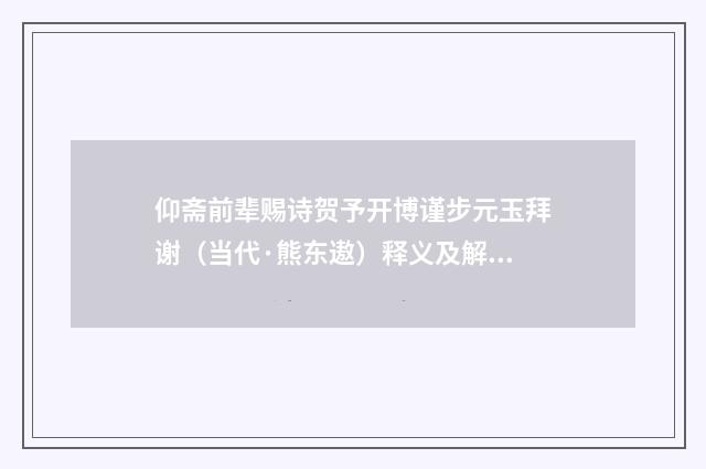 仰斋前辈赐诗贺予开博谨步元玉拜谢（当代·熊东遨）释义及解释