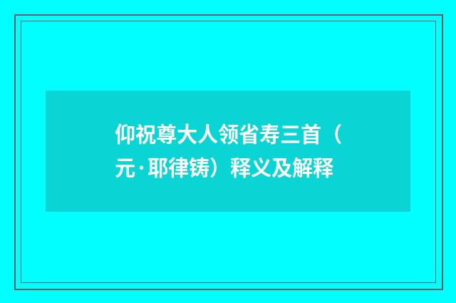 仰祝尊大人领省寿三首（元·耶律铸）释义及解释