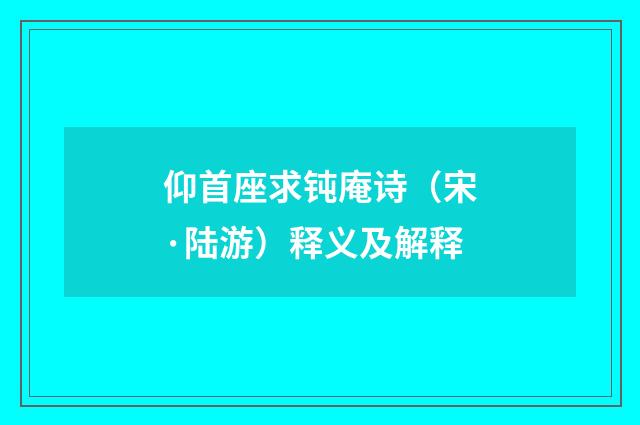 仰首座求钝庵诗（宋·陆游）释义及解释