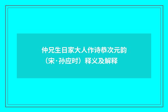 仲兄生日家大人作诗恭次元韵（宋·孙应时）释义及解释
