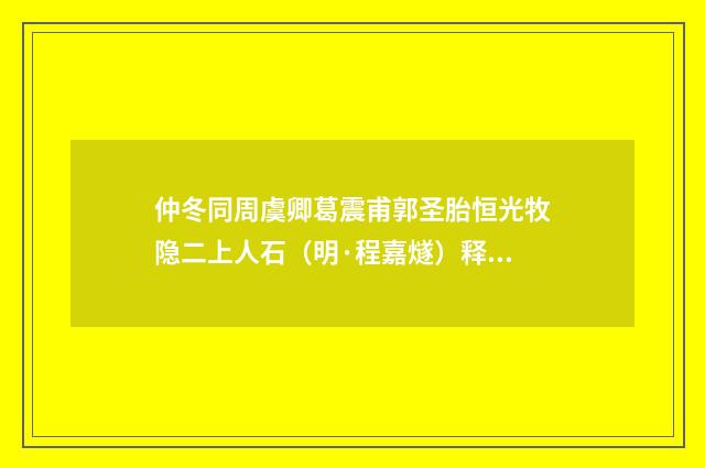 仲冬同周虞卿葛震甫郭圣胎恒光牧隐二上人石（明·程嘉燧）释义及解释