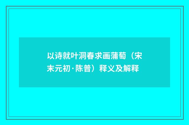 以诗就叶洞春求画蒲萄（宋末元初·陈普）释义及解释