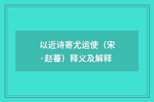 以近诗寄尤运使（宋·赵蕃）释义及解释