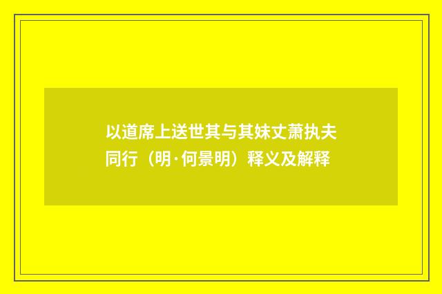 以道席上送世其与其妹丈萧执夫同行（明·何景明）释义及解释