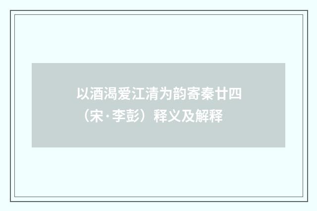 以酒渴爱江清为韵寄秦廿四（宋·李彭）释义及解释