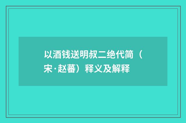 以酒钱送明叔二绝代简（宋·赵蕃）释义及解释