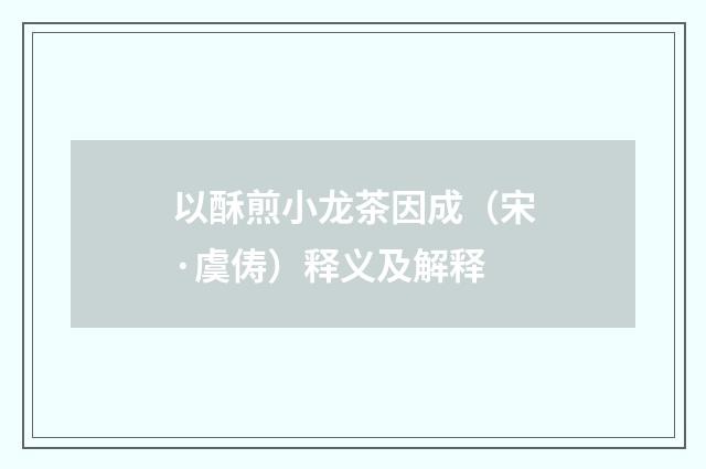 以酥煎小龙茶因成（宋·虞俦）释义及解释