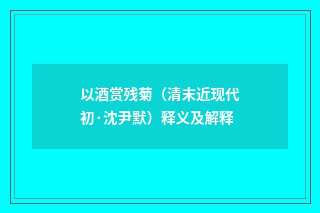 以酒赏残菊（清末近现代初·沈尹默）释义及解释