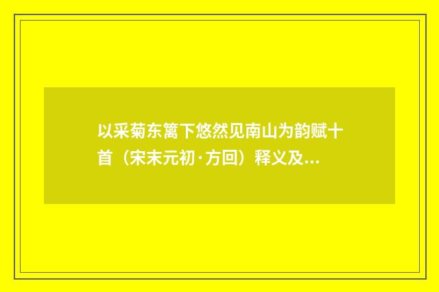以采菊东篱下悠然见南山为韵赋十首（宋末元初·方回）释义及解释