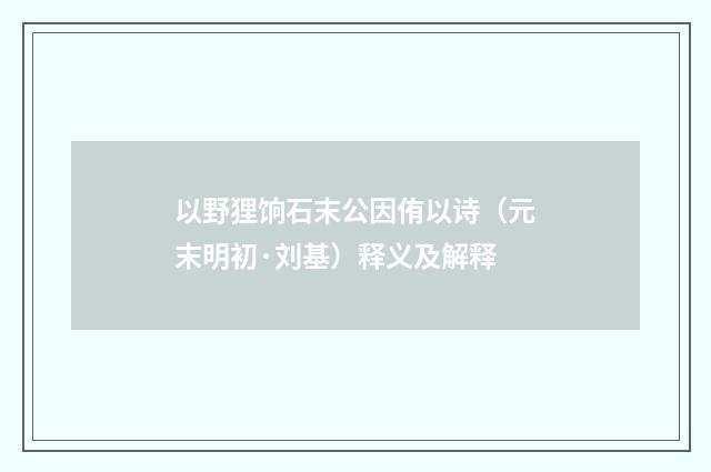 以野狸饷石末公因侑以诗（元末明初·刘基）释义及解释