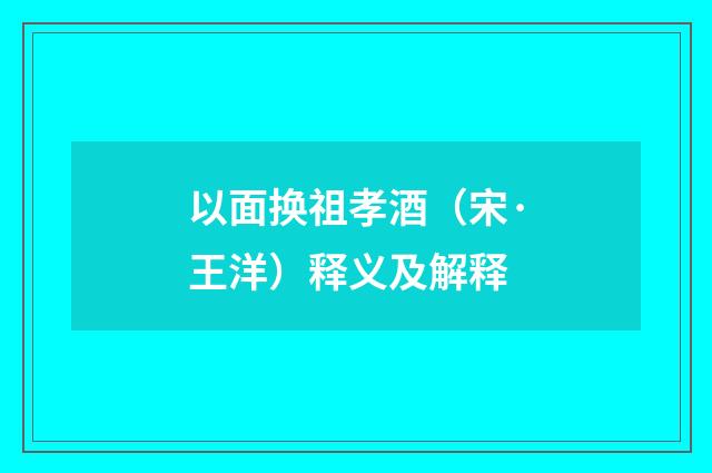 以面换祖孝酒（宋·王洋）释义及解释