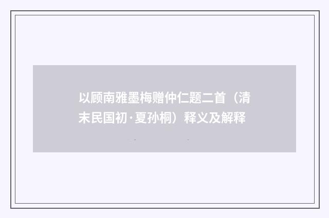 以顾南雅墨梅赠仲仁题二首（清末民国初·夏孙桐）释义及解释