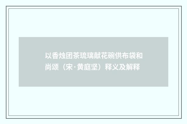 以香烛团茶琉璃献花碗供布袋和尚颂（宋·黄庭坚）释义及解释