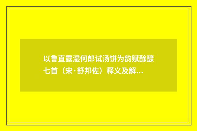 以鲁直露湿何郎试汤饼为韵赋酴醾七首（宋·舒邦佐）释义及解释