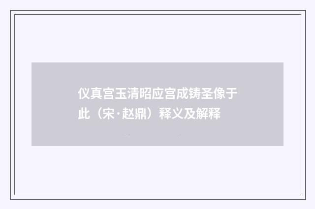 仪真宫玉清昭应宫成铸圣像于此（宋·赵鼎）释义及解释