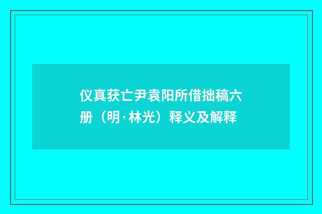 仪真获亡尹袁阳所借拙稿六册（明·林光）释义及解释