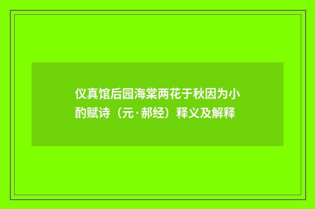仪真馆后园海棠两花于秋因为小酌赋诗（元·郝经）释义及解释