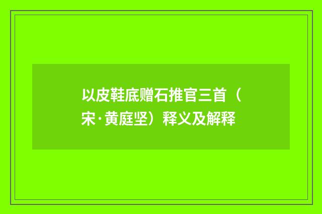 以皮鞋底赠石推官三首（宋·黄庭坚）释义及解释