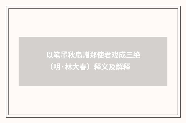 以笔墨秋扇赠郑使君戏成三绝（明·林大春）释义及解释