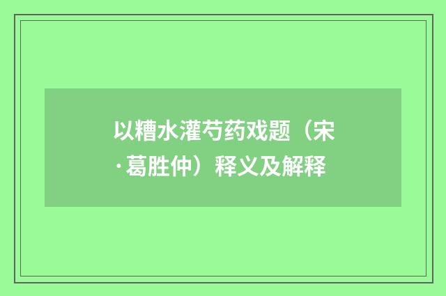 以糟水灌芍药戏题（宋·葛胜仲）释义及解释