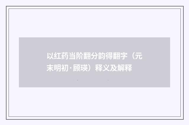 以红药当阶翻分韵得翻字（元末明初·顾瑛）释义及解释