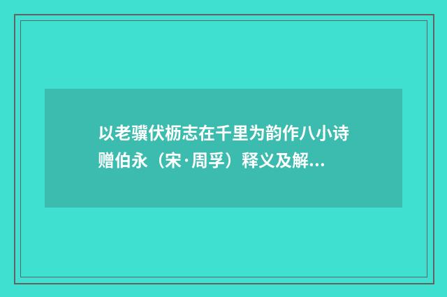以老骥伏枥志在千里为韵作八小诗赠伯永（宋·周孚）释义及解释