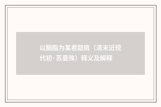 以胭脂为某君题扇（清末近现代初·苏曼殊）释义及解释