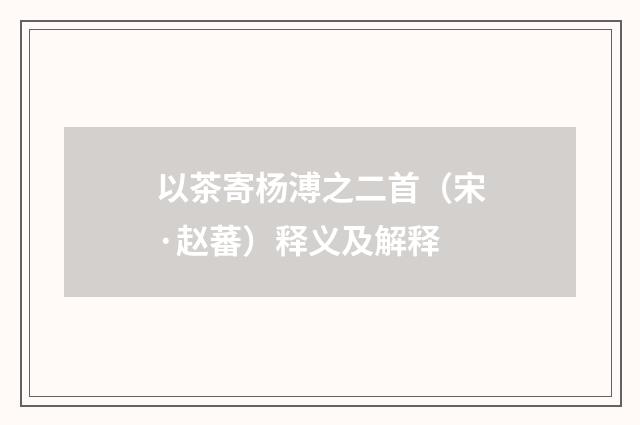 以茶寄杨溥之二首（宋·赵蕃）释义及解释