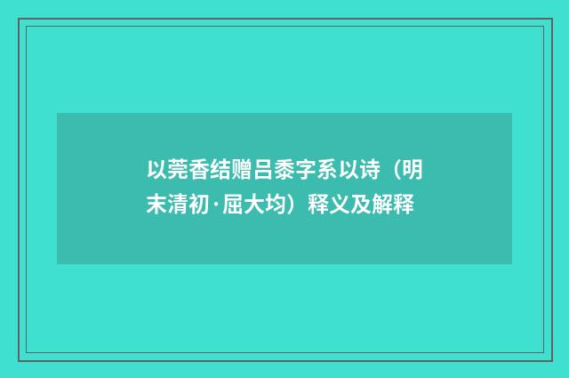以莞香结赠吕黍字系以诗（明末清初·屈大均）释义及解释